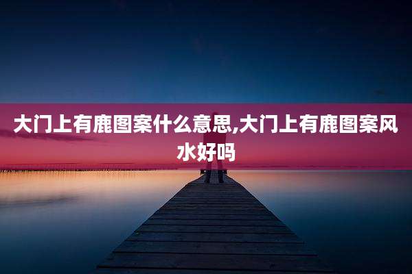 大门上有鹿图案什么意思,大门上有鹿图案风水好吗