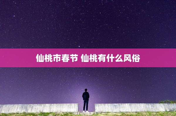 仙桃市春节 仙桃有什么风俗