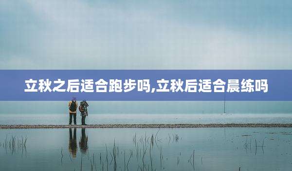 立秋之后适合跑步吗,立秋后适合晨练吗