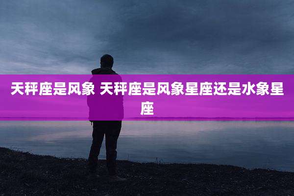 天秤座是风象 天秤座是风象星座还是水象星座