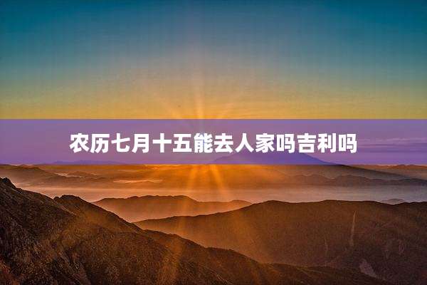 农历七月十五能去人家吗吉利吗