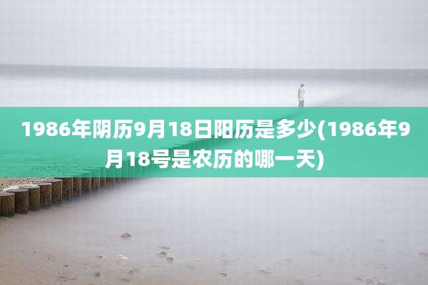 1986年阴历9月18日阳历是多少(1986年9月18号是农历的哪一天)