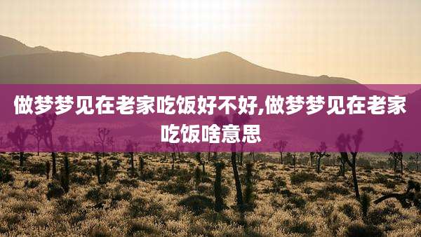 做梦梦见在老家吃饭好不好,做梦梦见在老家吃饭啥意思