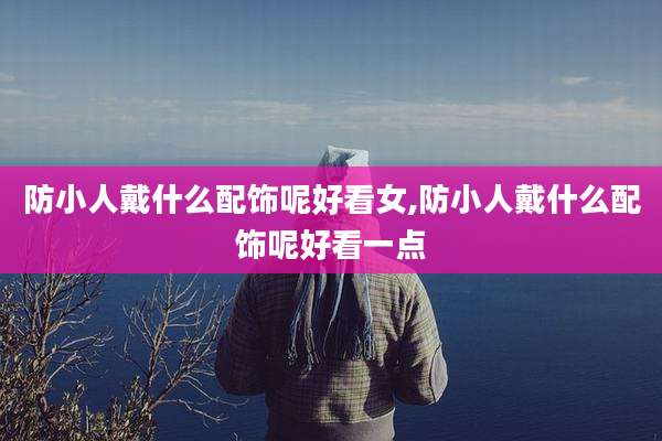 防小人戴什么配饰呢好看女,防小人戴什么配饰呢好看一点