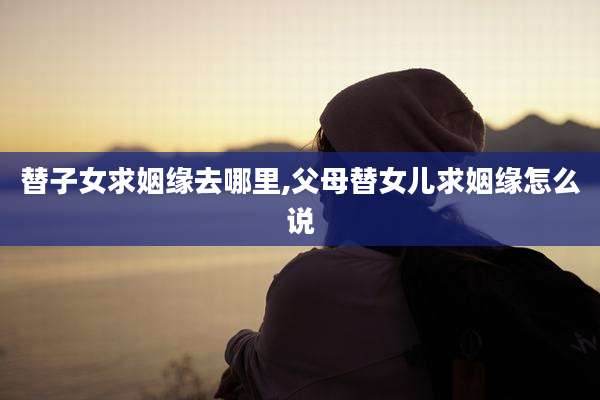 替子女求姻缘去哪里,父母替女儿求姻缘怎么说