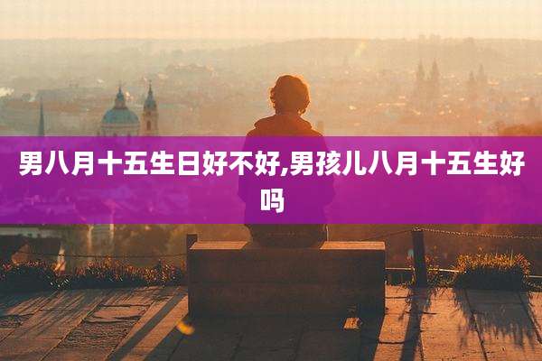 男八月十五生日好不好,男孩儿八月十五生好吗