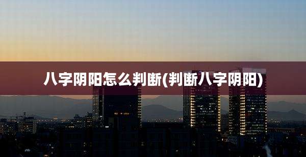 八字阴阳怎么判断(判断八字阴阳)