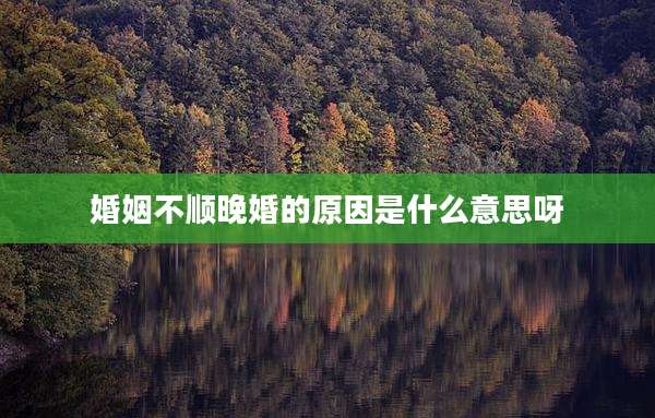婚姻不顺晚婚的原因是什么意思呀