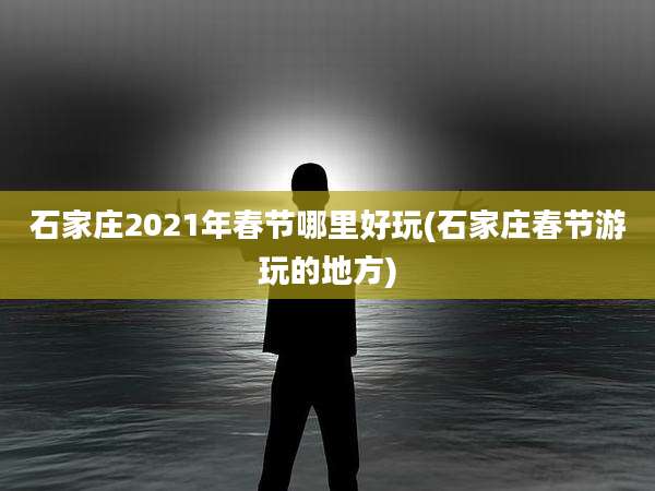 石家庄2021年春节哪里好玩(石家庄春节游玩的地方)
