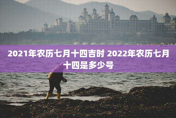 2021年农历七月十四吉时 2022年农历七月十四是多少号