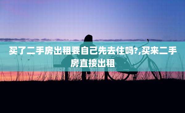 买了二手房出租要自己先去住吗?,买来二手房直接出租
