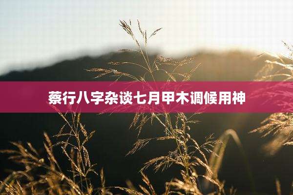 蔡行八字杂谈七月甲木调候用神