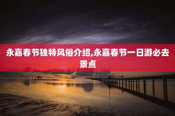 永嘉春节独特风俗介绍,永嘉春节一日游必去景点