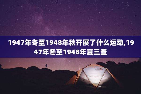 1947年冬至1948年秋开展了什么运动,1947年冬至1948年夏三查