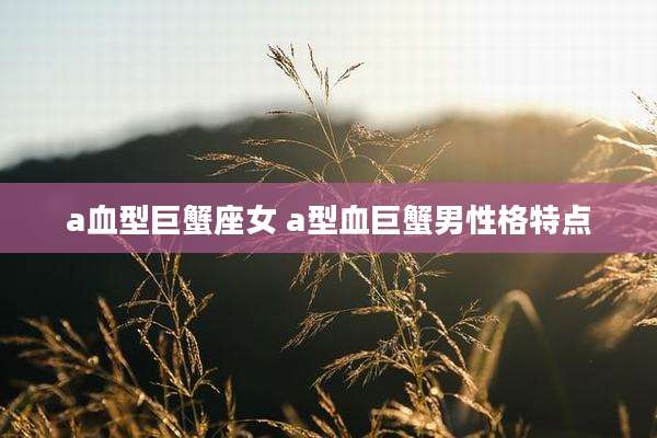 a血型巨蟹座女 a型血巨蟹男性格特点