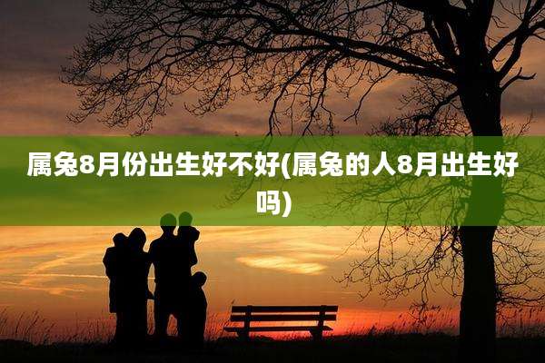属兔8月份出生好不好(属兔的人8月出生好吗)