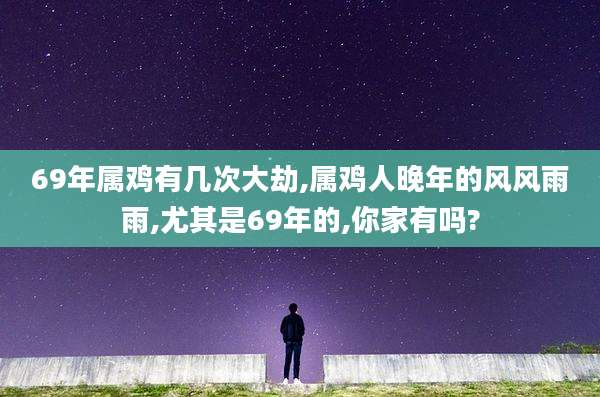 69年属鸡有几次大劫,属鸡人晚年的风风雨雨,尤其是69年的,你家有吗?