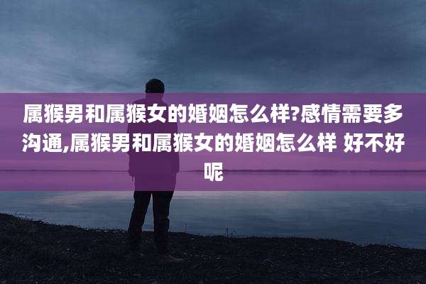 属猴男和属猴女的婚姻怎么样?感情需要多沟通,属猴男和属猴女的婚姻怎么样 好不好呢