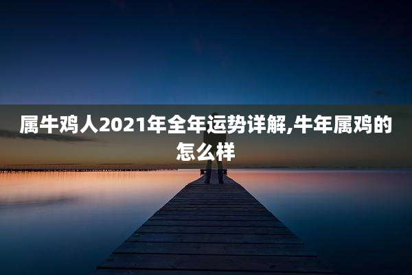 属牛鸡人2021年全年运势详解,牛年属鸡的怎么样