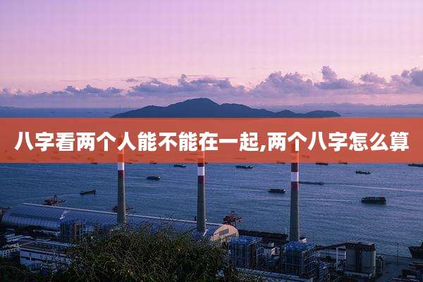 八字看两个人能不能在一起,两个八字怎么算