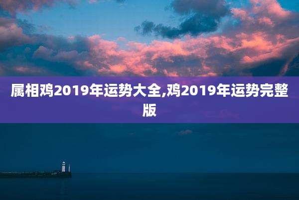 属相鸡2019年运势大全,鸡2019年运势完整版