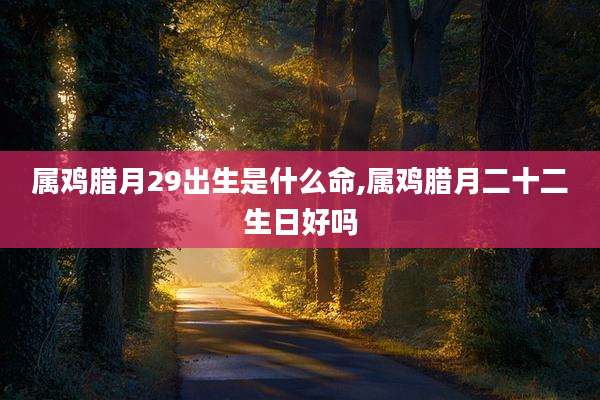 属鸡腊月29出生是什么命,属鸡腊月二十二生日好吗