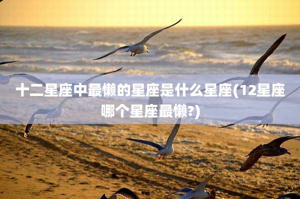 十二星座中最懒的星座是什么星座(12星座哪个星座最懒?)