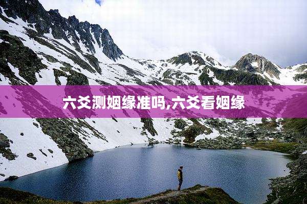 六爻测姻缘准吗,六爻看姻缘