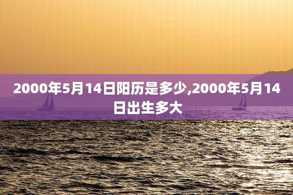 2000年5月14日阳历是多少,2000年5月14日出生多大