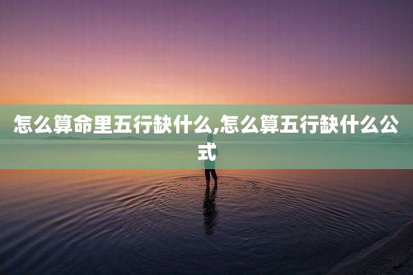 怎么算命里五行缺什么,怎么算五行缺什么公式