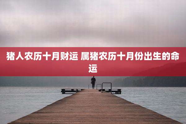 猪人农历十月财运 属猪农历十月份出生的命运