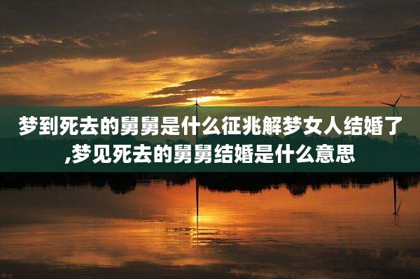 梦到死去的舅舅是什么征兆解梦女人结婚了,梦见死去的舅舅结婚是什么意思