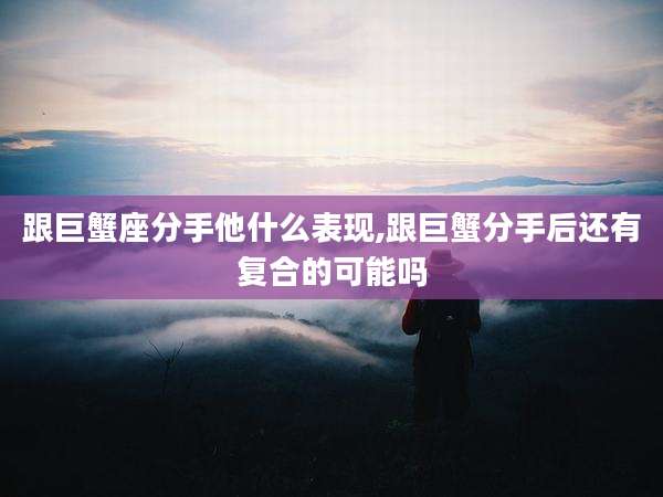 跟巨蟹座分手他什么表现,跟巨蟹分手后还有复合的可能吗