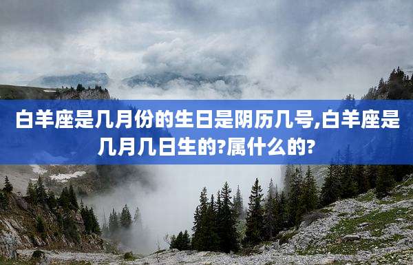 白羊座是几月份的生日是阴历几号,白羊座是几月几日生的?属什么的?