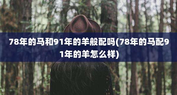 78年的马和91年的羊般配吗(78年的马配91年的羊怎么样)