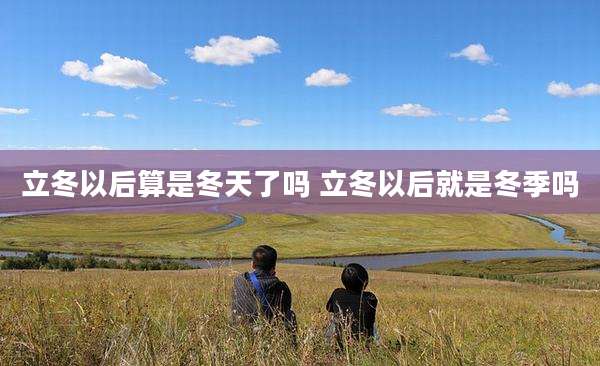 立冬以后算是冬天了吗 立冬以后就是冬季吗