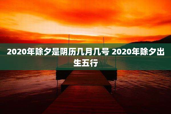 2020年除夕是阴历几月几号 2020年除夕出生五行