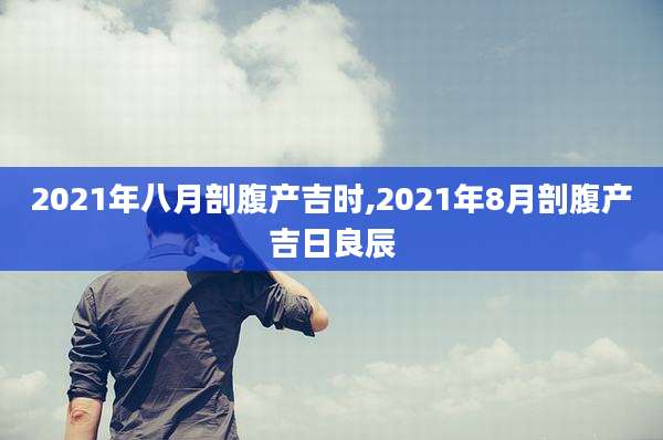 2021年八月剖腹产吉时,2021年8月剖腹产吉日良辰