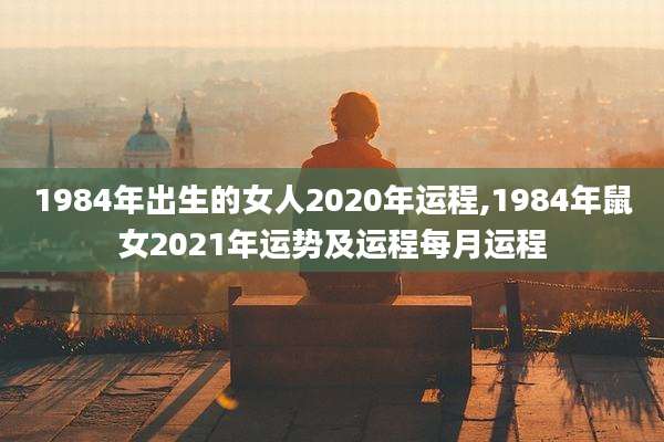 1984年出生的女人2020年运程,1984年鼠女2021年运势及运程每月运程