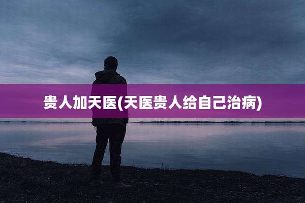 贵人加天医(天医贵人给自己治病)
