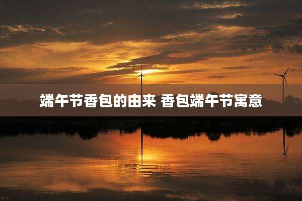 端午节香包的由来 香包端午节寓意