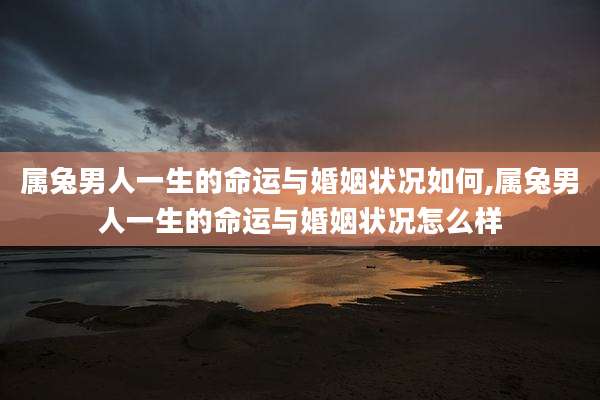 属兔男人一生的命运与婚姻状况如何,属兔男人一生的命运与婚姻状况怎么样