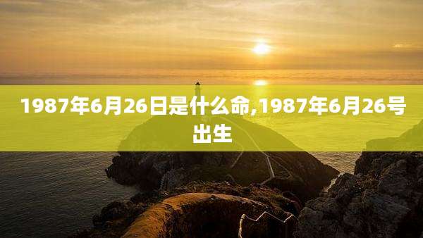 1987年6月26日是什么命,1987年6月26号出生
