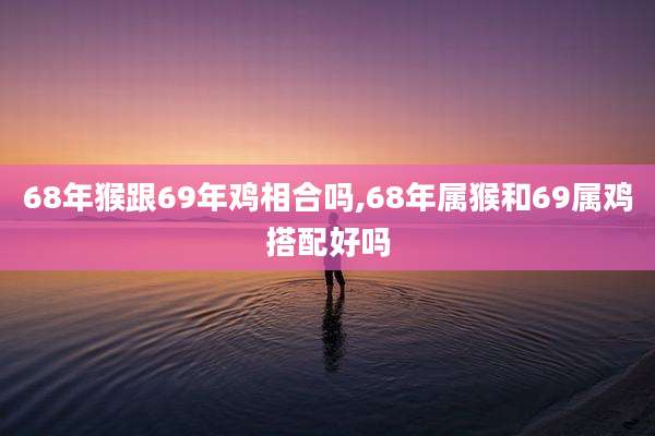 68年猴跟69年鸡相合吗,68年属猴和69属鸡搭配好吗