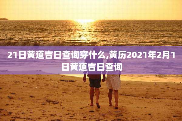 21日黄道吉日查询穿什么,黄历2021年2月1日黄道吉日查询