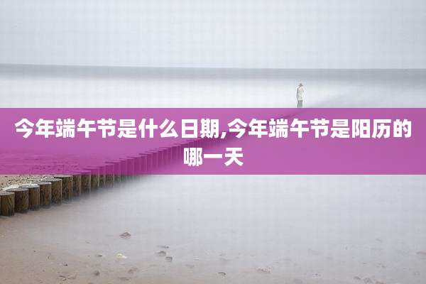今年端午节是什么日期,今年端午节是阳历的哪一天
