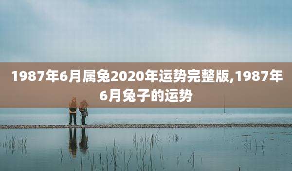 1987年6月属兔2020年运势完整版,1987年6月兔子的运势