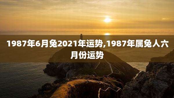 1987年6月兔2021年运势,1987年属兔人六月份运势
