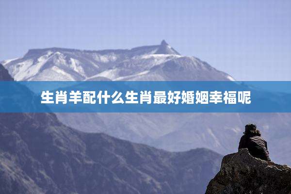 生肖羊配什么生肖最好婚姻幸福呢