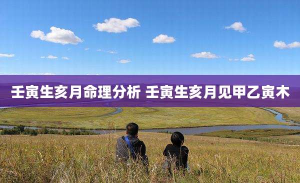 壬寅生亥月命理分析 壬寅生亥月见甲乙寅木